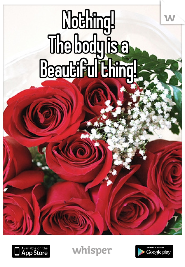 Nothing!
The body is a
Beautiful thing!