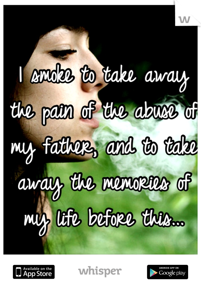 I smoke to take away the pain of the abuse of my father, and to take away the memories of my life before this...