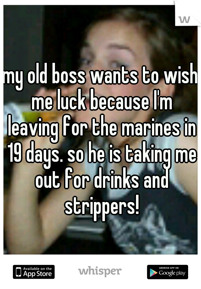 my old boss wants to wish me luck because I'm leaving for the marines in 19 days. so he is taking me out for drinks and strippers!