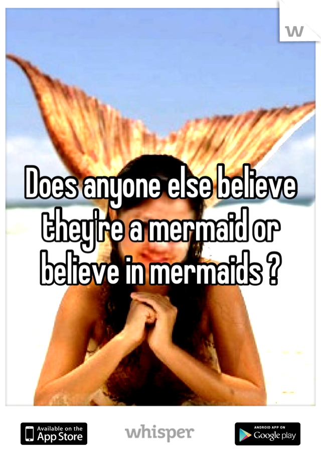 Does anyone else believe they're a mermaid or believe in mermaids ?