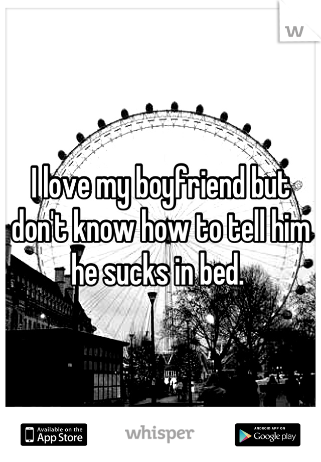 I love my boyfriend but don't know how to tell him he sucks in bed. 