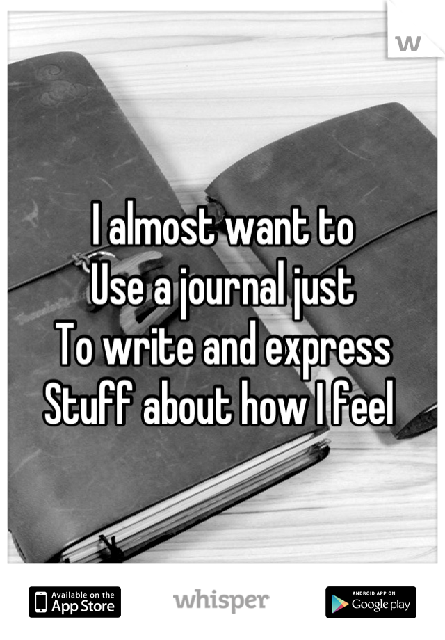 I almost want to 
Use a journal just 
To write and express
Stuff about how I feel 