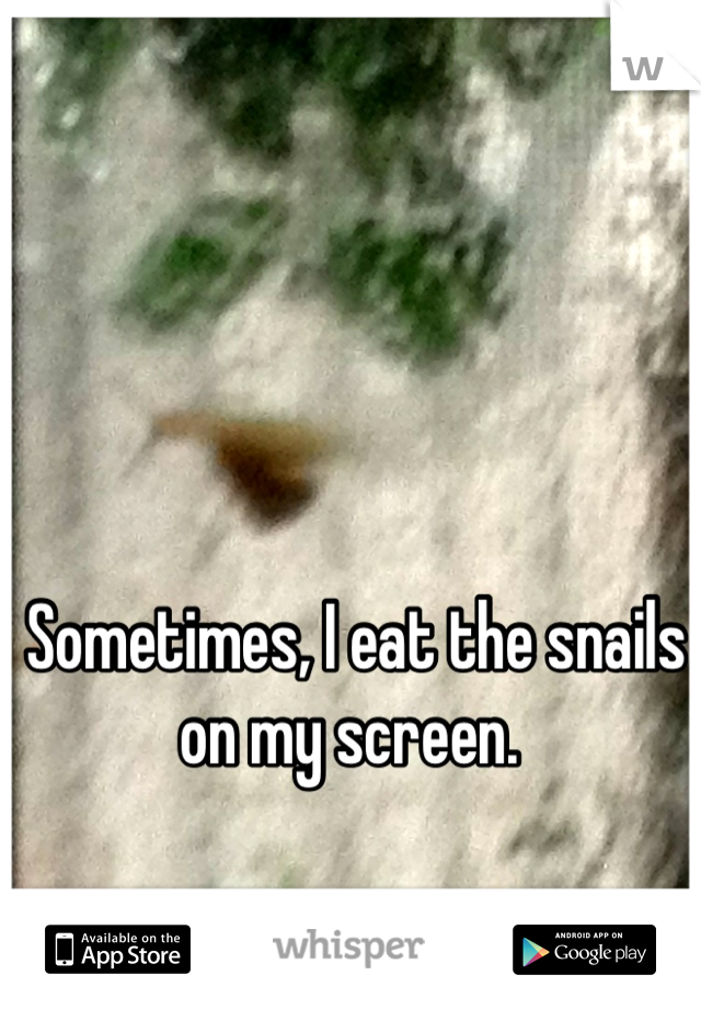 Sometimes, I eat the snails on my screen. 