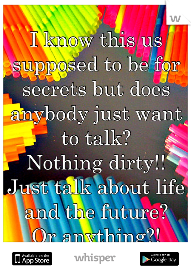 I know this us supposed to be for secrets but does anybody just want to talk?
Nothing dirty!! 
Just talk about life and the future?
Or anything?!