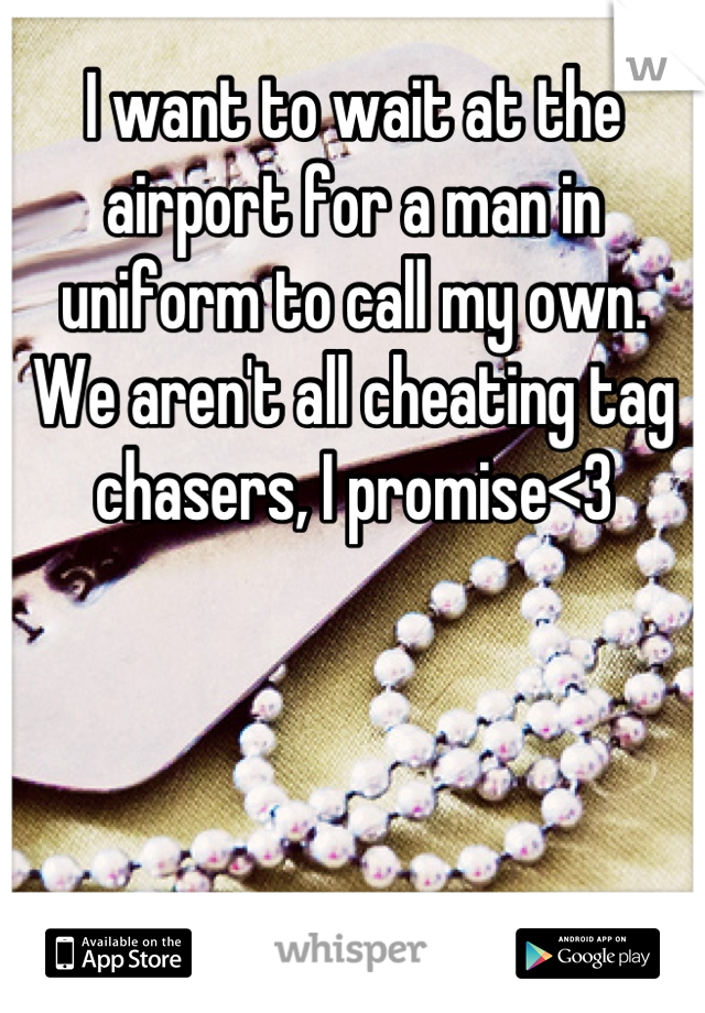 I want to wait at the airport for a man in uniform to call my own. 
We aren't all cheating tag chasers, I promise<3