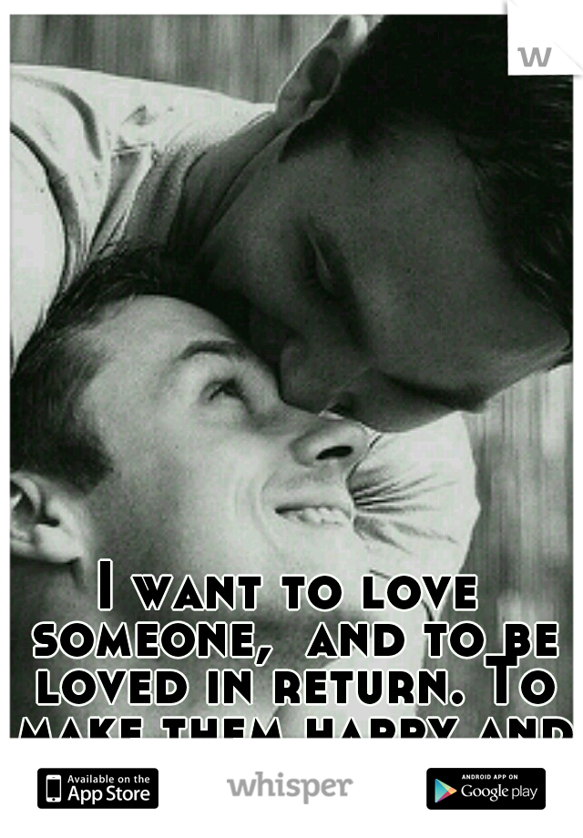 I want to love someone,  and to be loved in return. To make them happy and to be made happy. 
