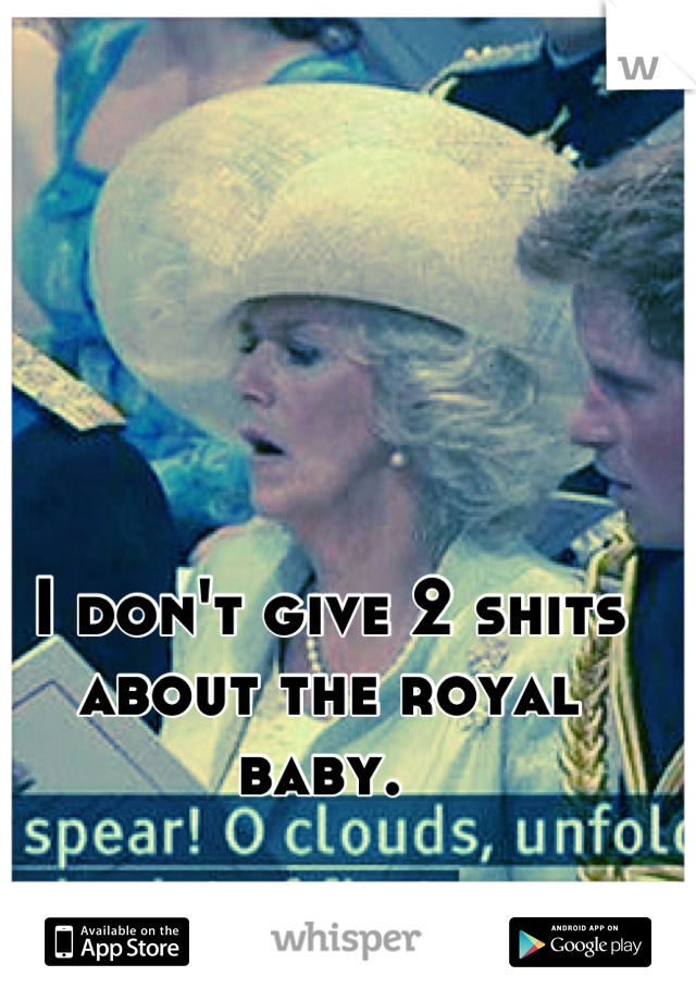 I don't give 2 shits about the royal baby. 