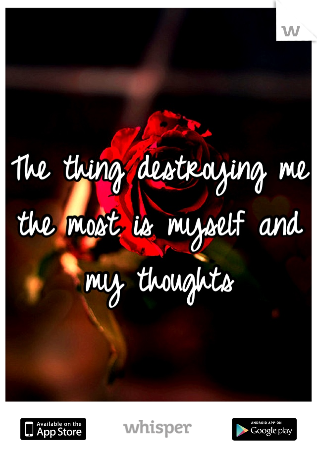 The thing destroying me the most is myself and my thoughts