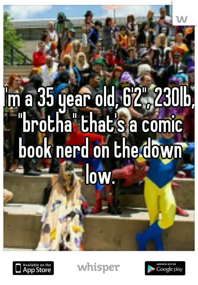 I'm a 35 year old, 6'2", 230lb, "brotha" that's a comic book nerd on the down low.