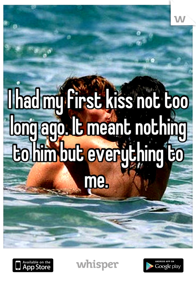 I had my first kiss not too long ago. It meant nothing to him but everything to me. 