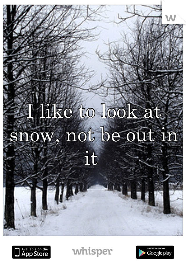 I like to look at snow, not be out in it 