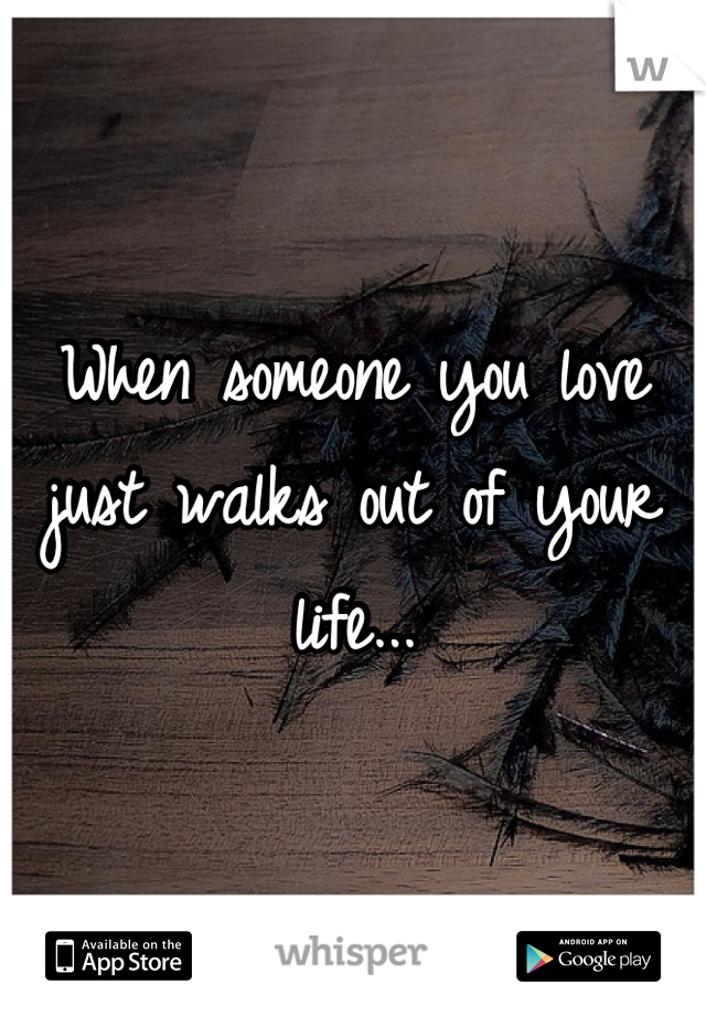 When someone you love just walks out of your life...