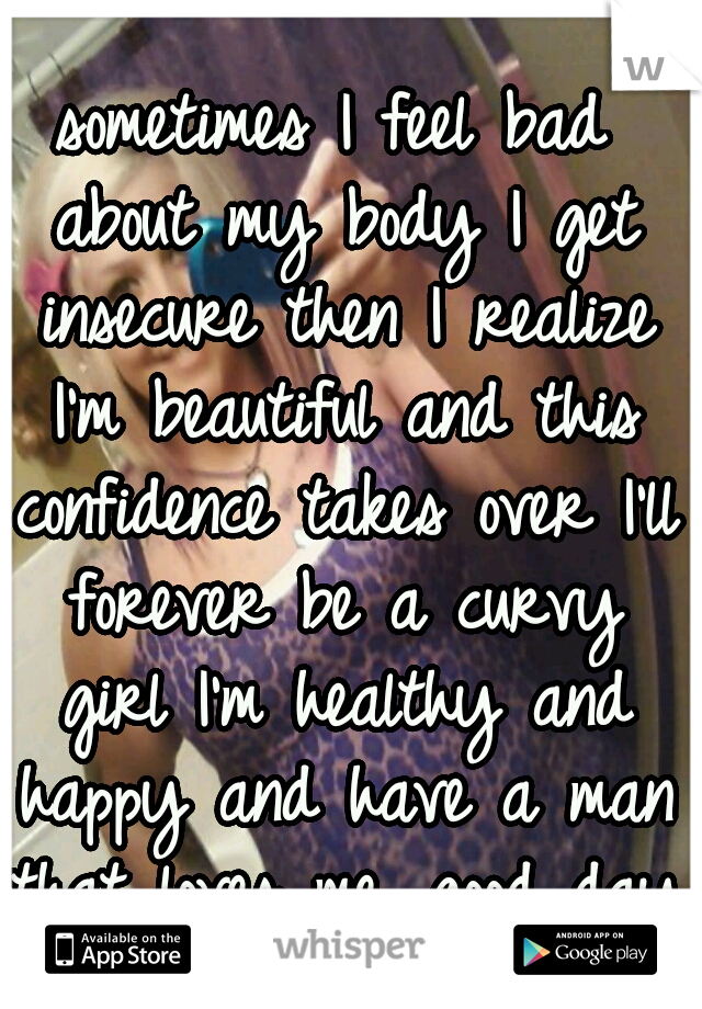sometimes I feel bad about my body I get insecure then I realize I'm beautiful and this confidence takes over I'll forever be a curvy girl I'm healthy and happy and have a man that loves me. good day