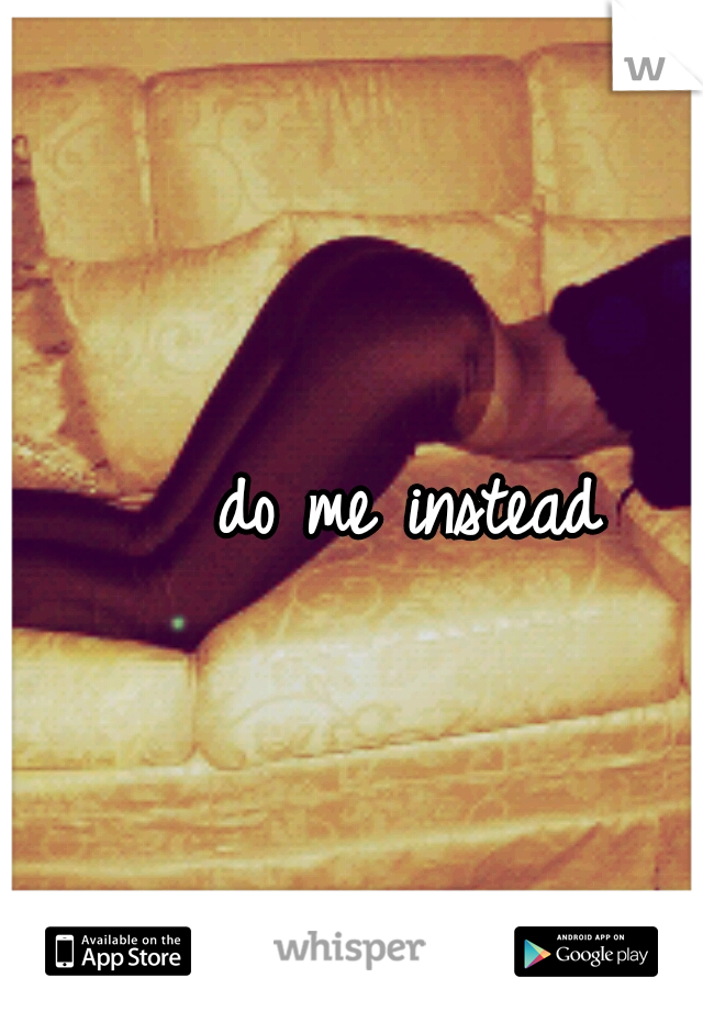 do me instead 