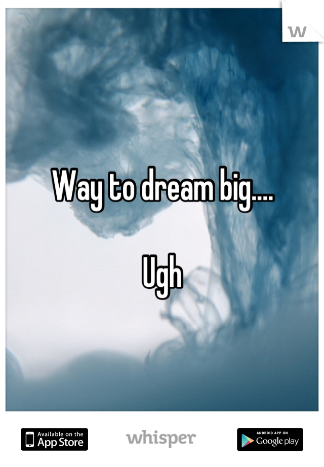 Way to dream big.... 

Ugh