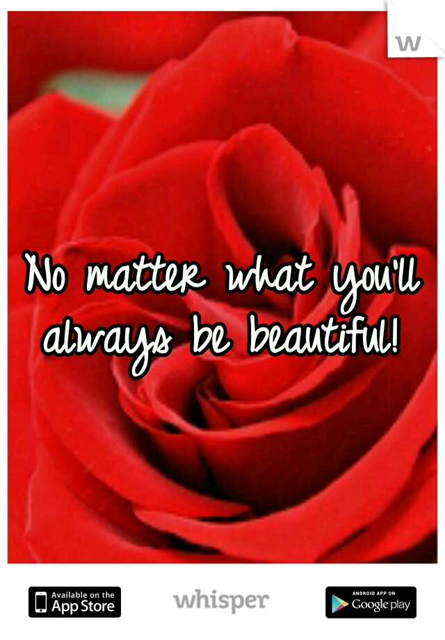 No matter what you'll always be beautiful! 