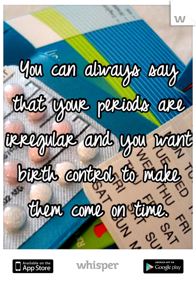 You can always say that your periods are irregular and you want birth control to make them come on time.
