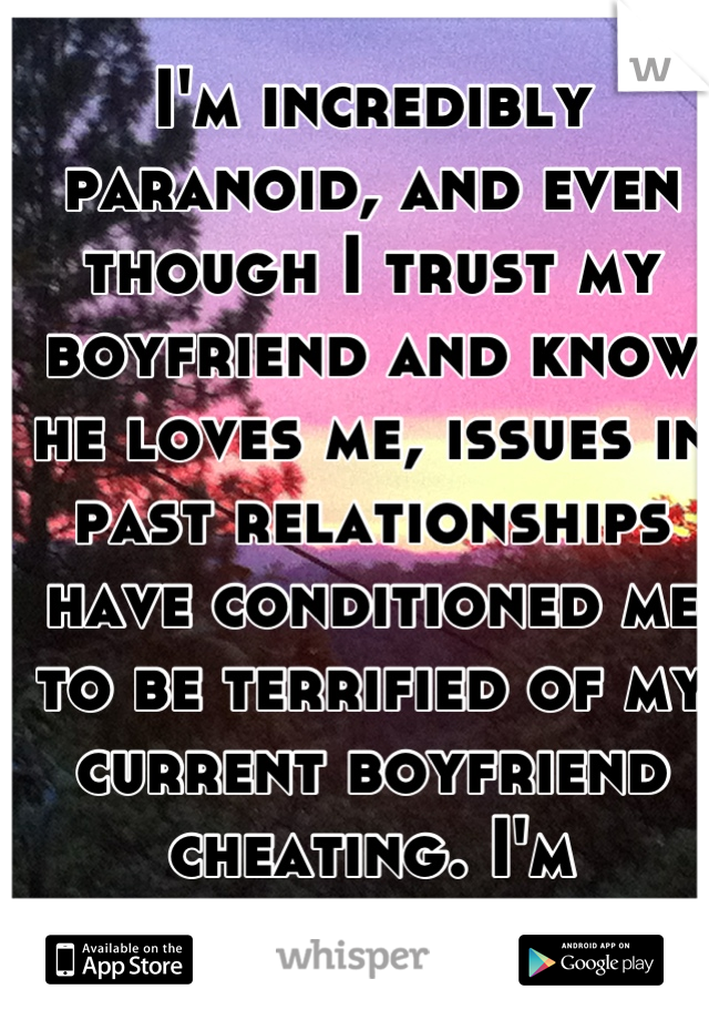 I'm incredibly paranoid, and even though I trust my boyfriend and know he loves me, issues in past relationships have conditioned me to be terrified of my current boyfriend cheating. I'm ridiculous. 