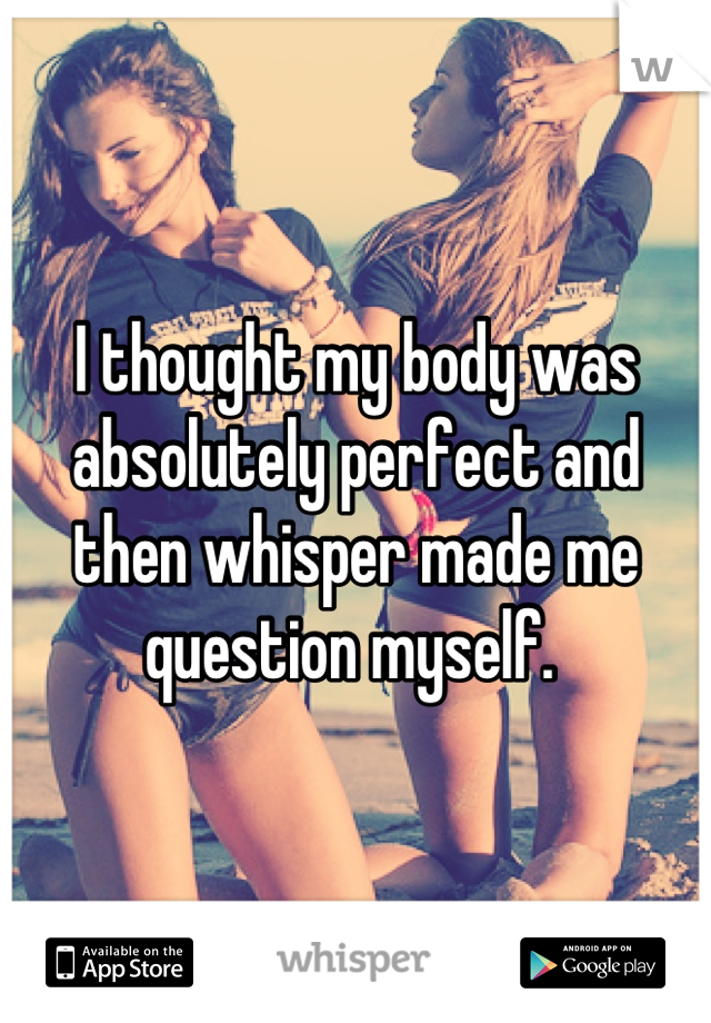 I thought my body was absolutely perfect and then whisper made me question myself. 