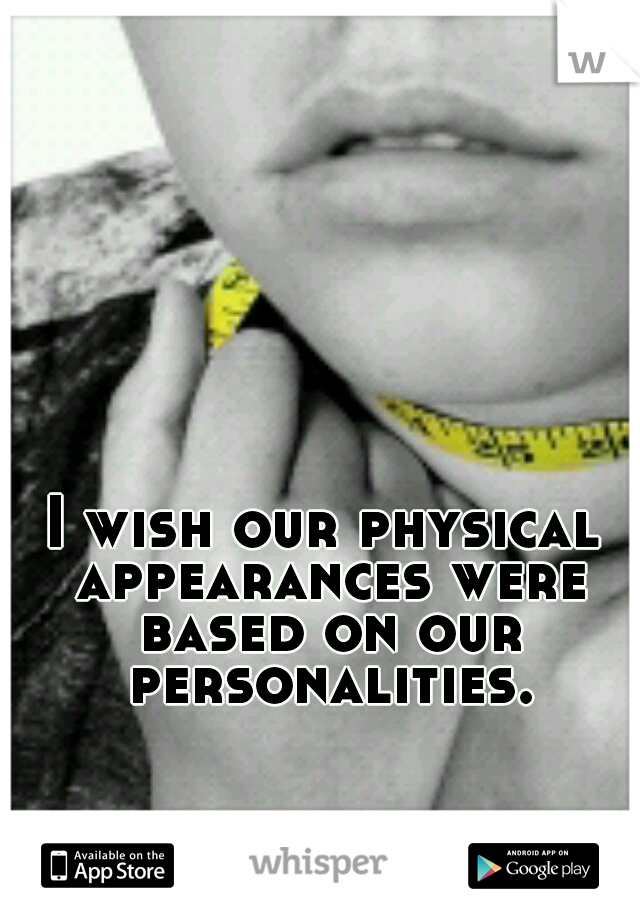 I wish our physical appearances were based on our personalities.