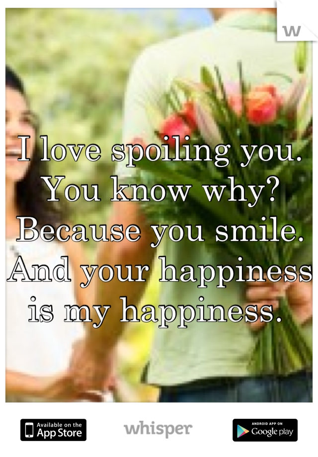 I love spoiling you. You know why? Because you smile. And your happiness is my happiness. 