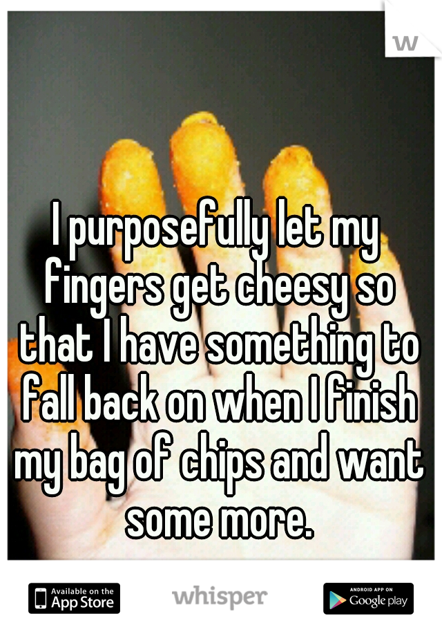 I purposefully let my fingers get cheesy so that I have something to fall back on when I finish my bag of chips and want some more.