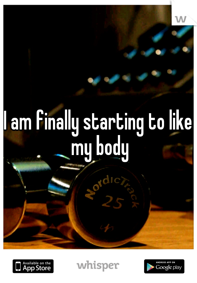 I am finally starting to like my body