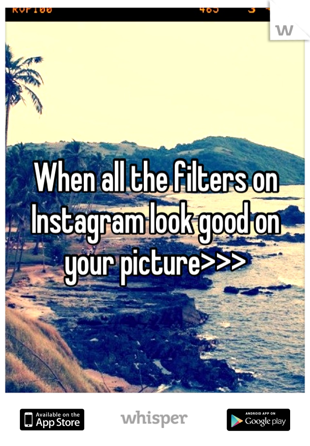 When all the filters on Instagram look good on your picture>>>