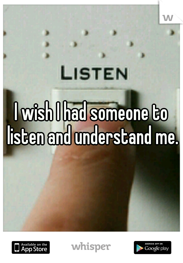 I wish I had someone to listen and understand me.