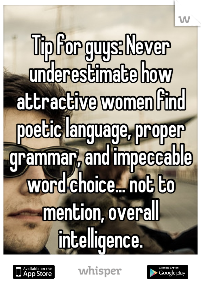 Tip for guys: Never underestimate how attractive women find poetic language, proper grammar, and impeccable word choice... not to mention, overall intelligence.