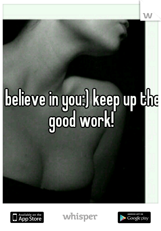 i believe in you:) keep up the good work!