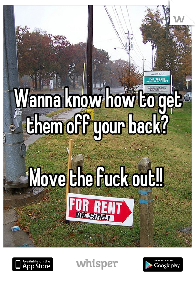 Wanna know how to get them off your back? 

Move the fuck out!! 