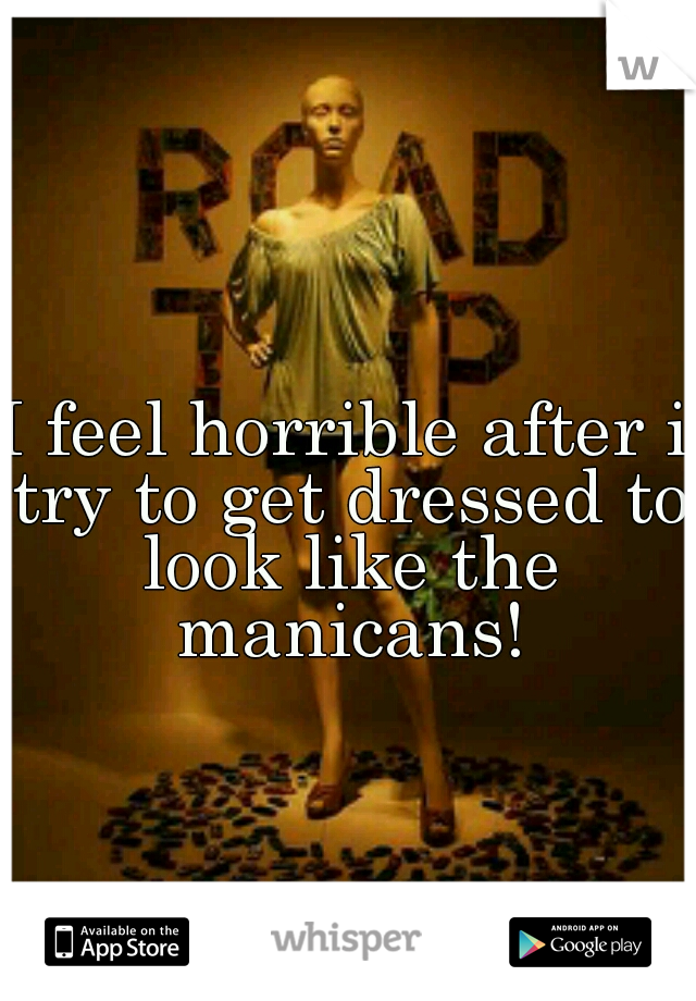 I feel horrible after i try to get dressed to look like the manicans!