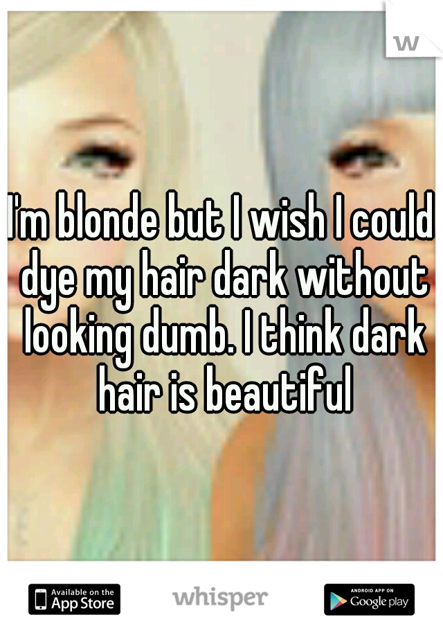 I'm blonde but I wish I could dye my hair dark without looking dumb. I think dark hair is beautiful