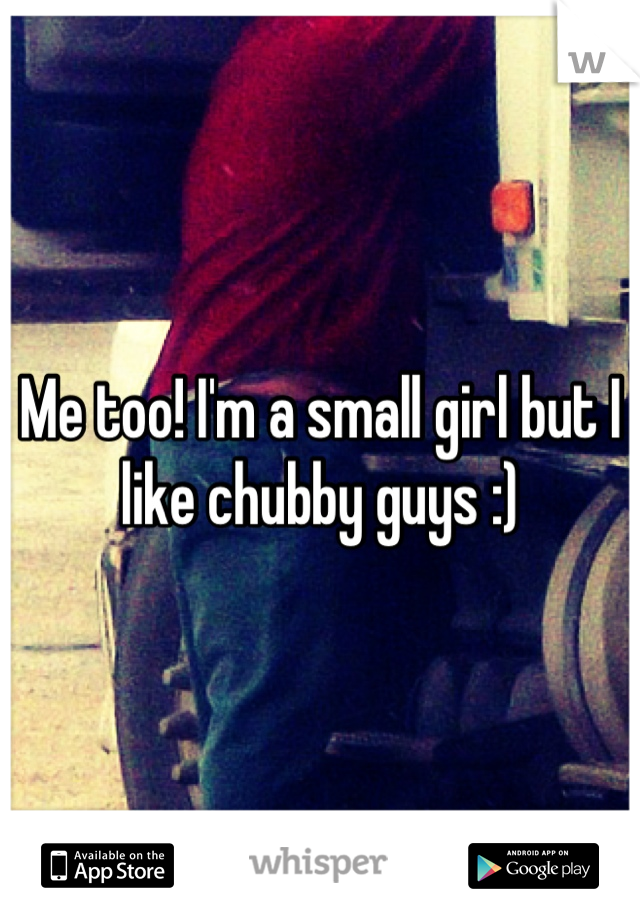 Me too! I'm a small girl but I like chubby guys :)
