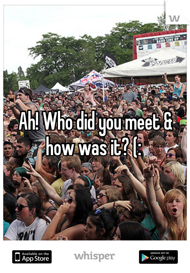 Ah! Who did you meet & how was it? (: 