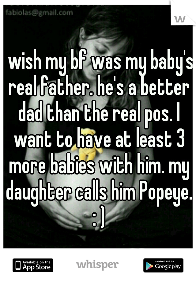 i wish my bf was my baby's real father. he's a better dad than the real pos. I want to have at least 3 more babies with him. my daughter calls him Popeye. : )