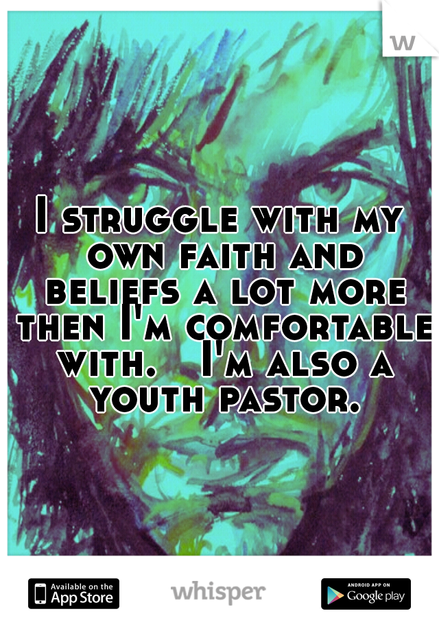 I struggle with my own faith and beliefs a lot more then I'm comfortable with. 

I'm also a youth pastor.