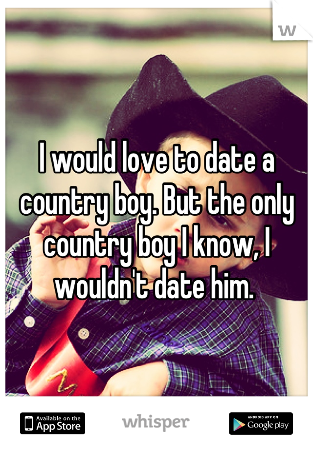 I would love to date a country boy. But the only country boy I know, I wouldn't date him. 