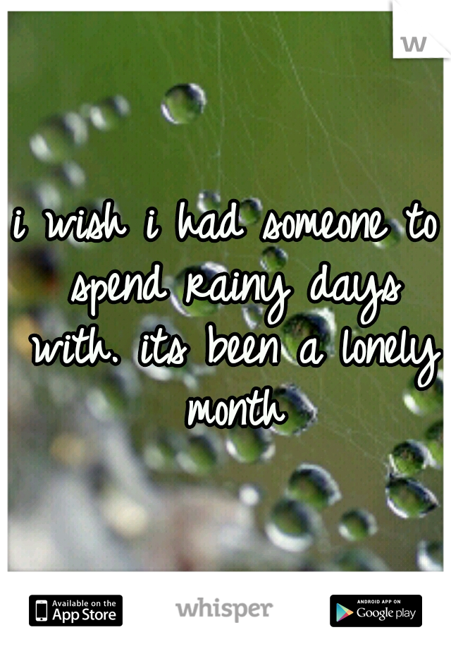 i wish i had someone to spend rainy days with. its been a lonely month