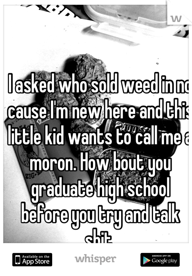 I asked who sold weed in nc cause I'm new here and this little kid wants to call me a moron. How bout you graduate high school before you try and talk shit 