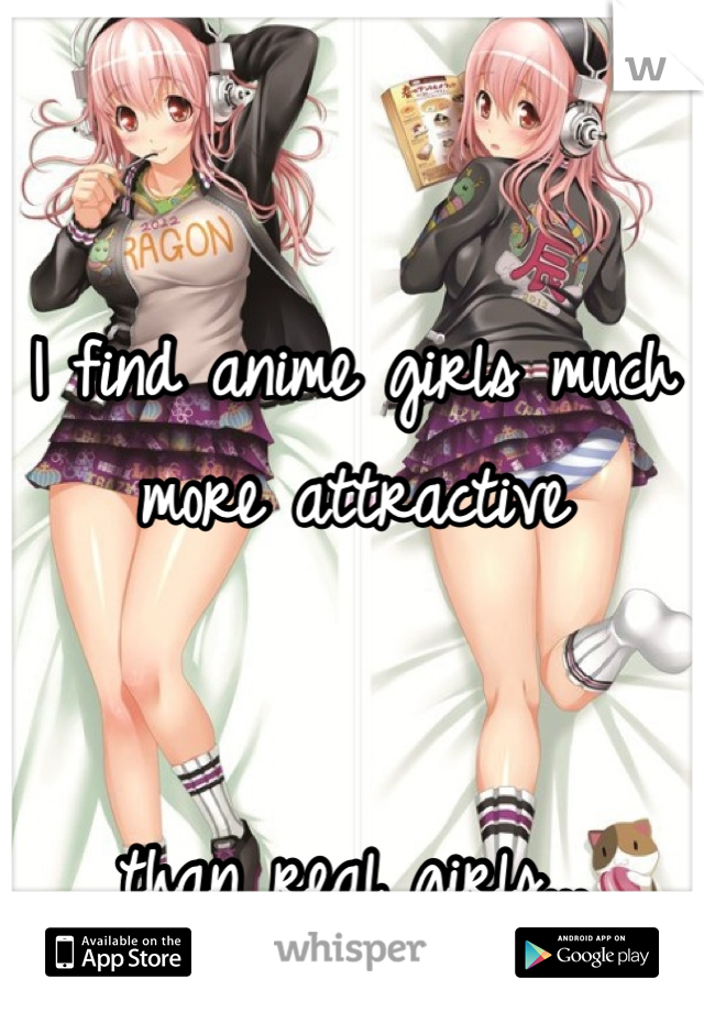 

I find anime girls much more attractive 


than real girls...