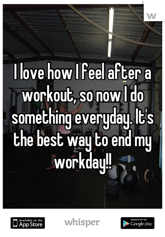 I love how I feel after a workout, so now I do something everyday. It's the best way to end my workday!!