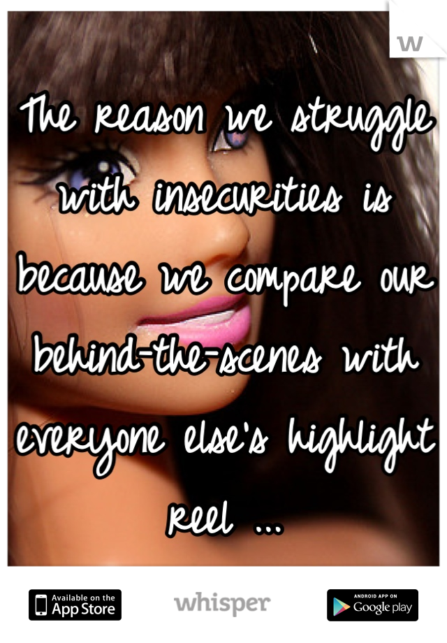 The reason we struggle with insecurities is because we compare our behind-the-scenes with everyone else's highlight reel ...