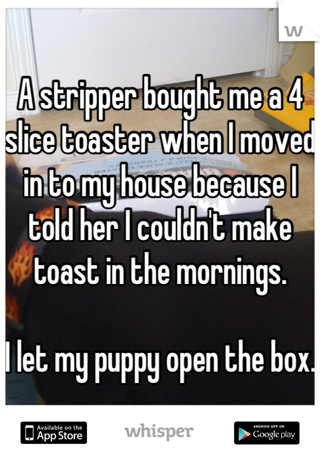A stripper bought me a 4 slice toaster when I moved in to my house because I told her I couldn't make toast in the mornings.

I let my puppy open the box. 