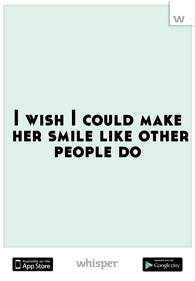 I wish I could make her smile like other people do 
