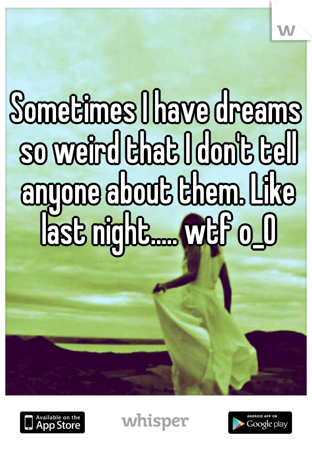 Sometimes I have dreams so weird that I don't tell anyone about them. Like last night..... wtf o_O