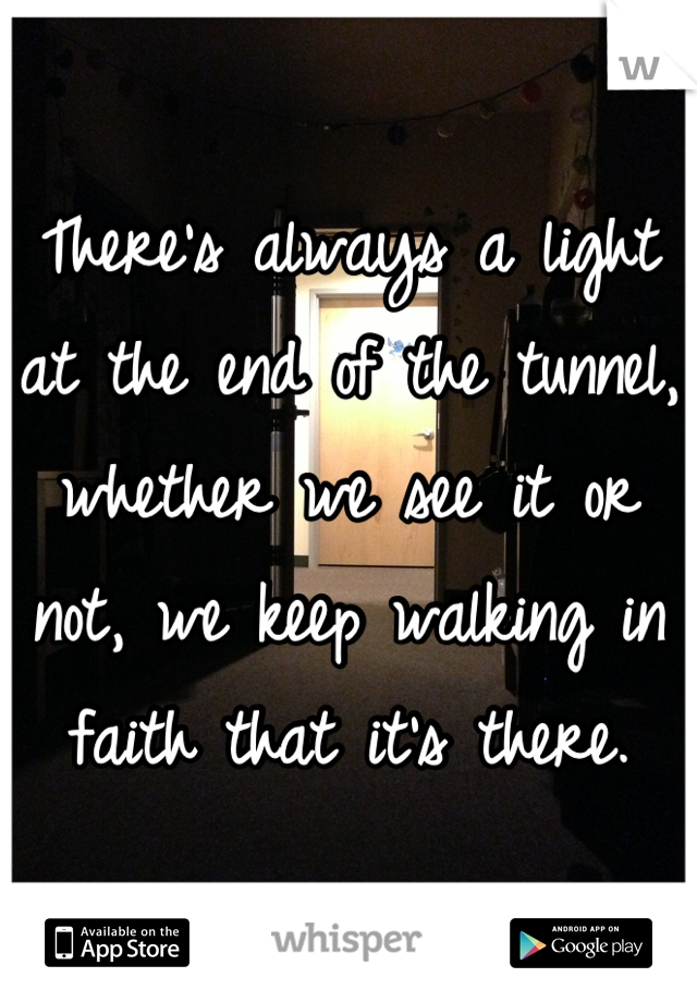 There's always a light at the end of the tunnel, whether we see it or not, we keep walking in faith that it's there.