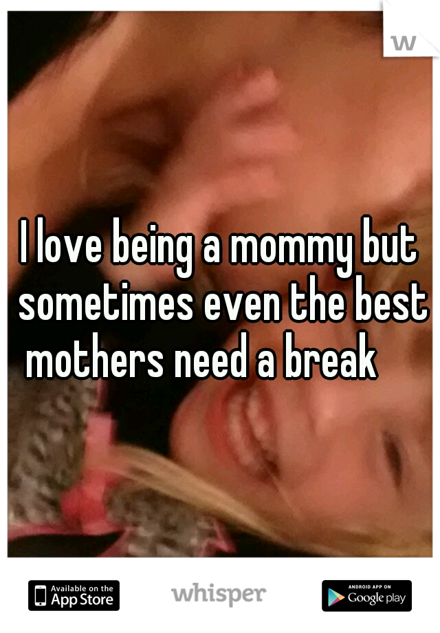 I love being a mommy but sometimes even the best mothers need a break

