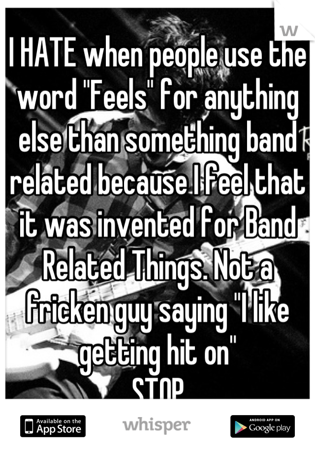 I HATE when people use the word "Feels" for anything else than something band related because I feel that it was invented for Band Related Things. Not a fricken guy saying "I like getting hit on"
STOP